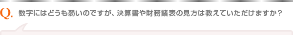 数字にはどうも弱いのですが、決算書や財務諸表の見方は教えていただけますか？