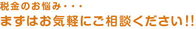 税金のお悩み・・・ まずはお気軽にご相談ください！! 